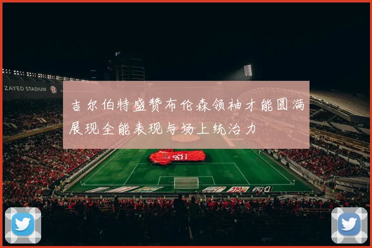 吉尔伯特盛赞布伦森领袖才能圆满展现全能表现与场上统治力