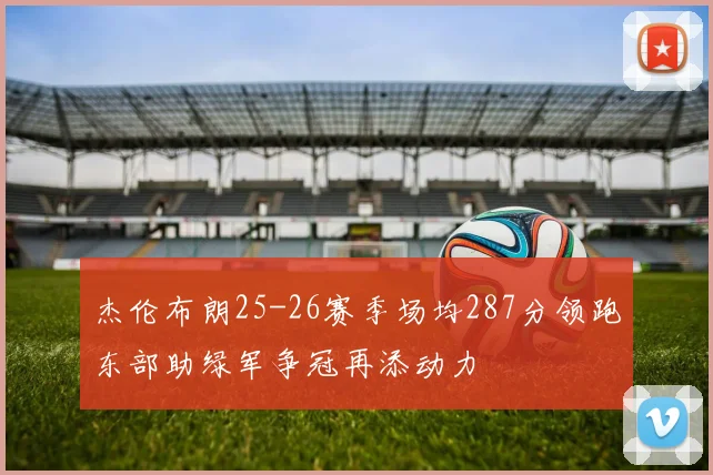 杰伦布朗25-26赛季场均287分领跑东部助绿军争冠再添动力