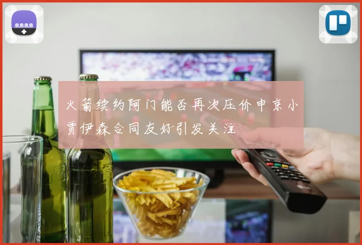 火箭续约阿门能否再次压价申京小贾伊森合同友好引发关注