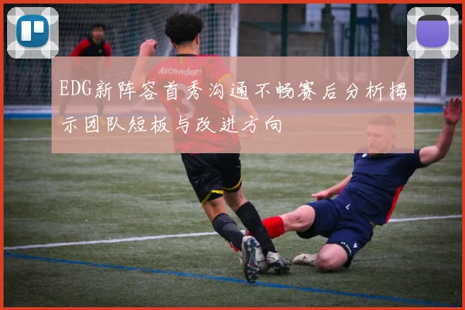 EDG新阵容首秀沟通不畅赛后分析揭示团队短板与改进方向