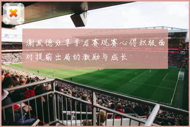 谢泼德分享季后赛观赛心得积极面对提前出局的激励与成长