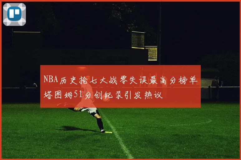 NBA历史抢七大战零失误最高分榜单塔图姆51分创纪录引发热议