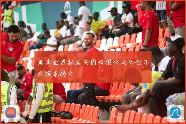 库库世界杯后或因好报价离队但不会强求转会
