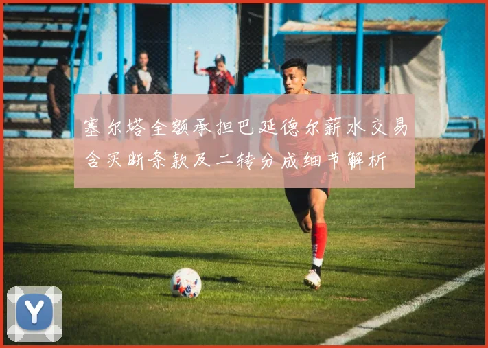塞尔塔全额承担巴延德尔薪水交易含买断条款及二转分成细节解析