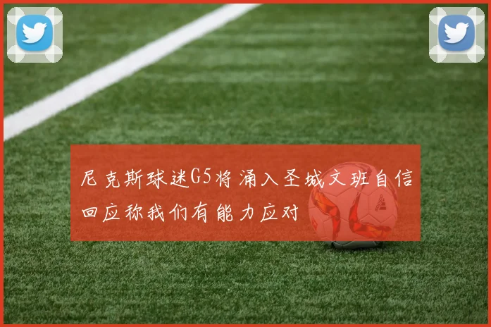 尼克斯球迷G5将涌入圣城文班自信回应称我们有能力应对