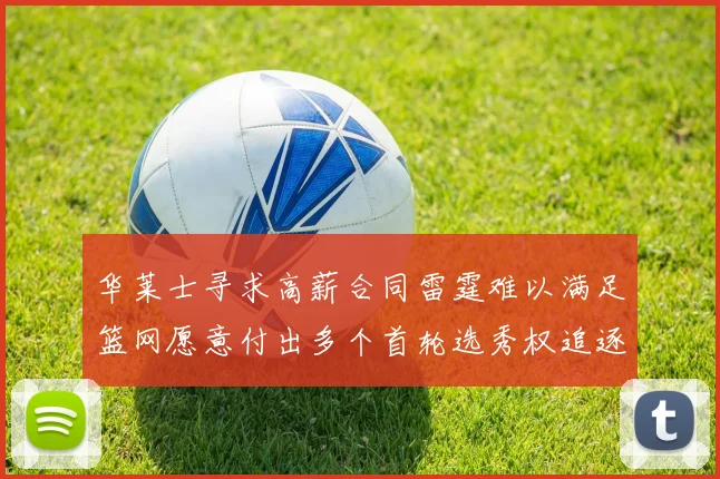 华莱士寻求高薪合同雷霆难以满足篮网愿意付出多个首轮选秀权追逐