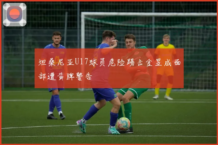 坦桑尼亚U17球员危险踢击金昱成面部遭黄牌警告
