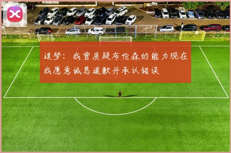 追梦：我曾质疑布伦森的能力现在我愿意诚恳道歉并承认错误