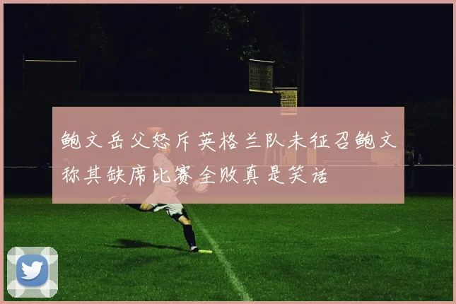 鲍文岳父怒斥英格兰队未征召鲍文称其缺席比赛全败真是笑话