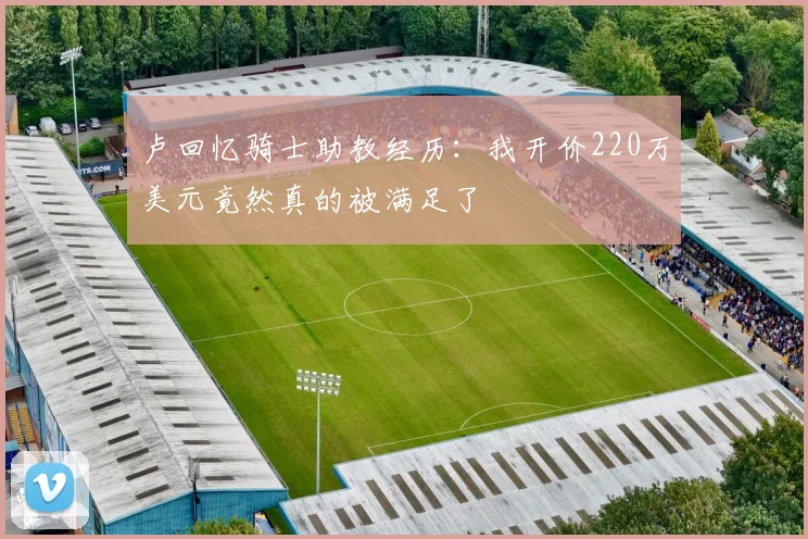 卢回忆骑士助教经历：我开价220万美元竟然真的被满足了