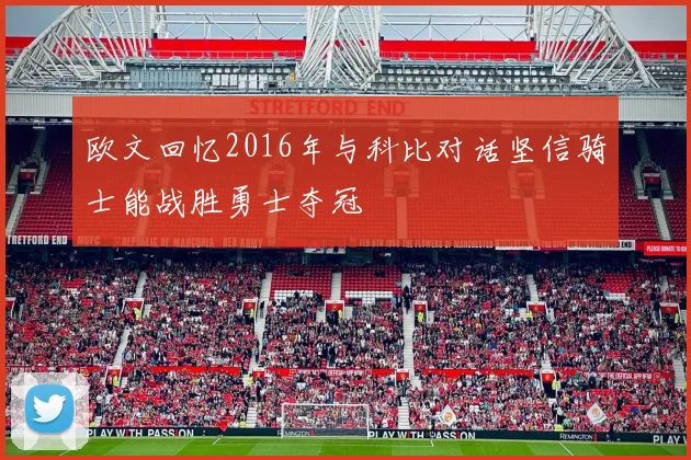 欧文回忆2016年与科比对话坚信骑士能战胜勇士夺冠