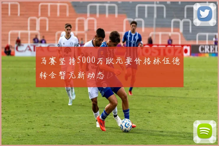 马赛坚持5000万欧元要价格林伍德转会暂无新动态