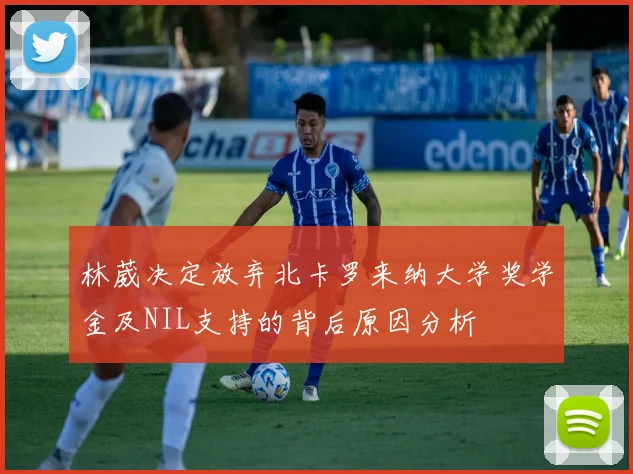 林葳决定放弃北卡罗来纳大学奖学金及NIL支持的背后原因分析