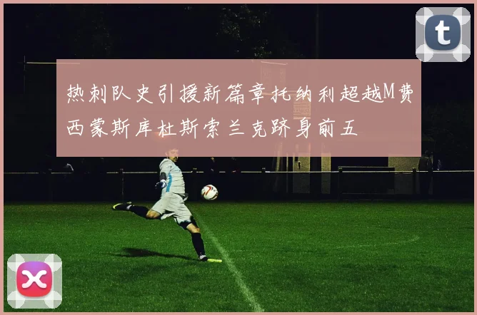 热刺队史引援新篇章托纳利超越M费西蒙斯库杜斯索兰克跻身前五