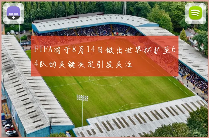 FIFA将于8月14日做出世界杯扩至64队的关键决定引发关注