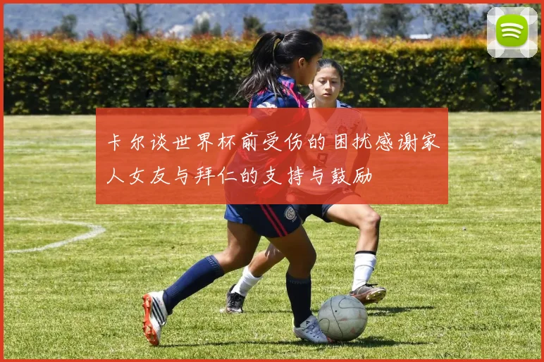 卡尔谈世界杯前受伤的困扰感谢家人女友与拜仁的支持与鼓励
