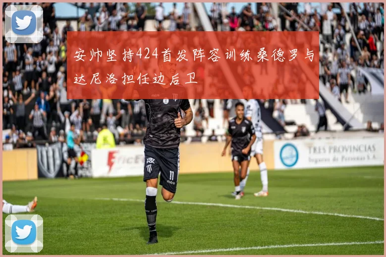 安帅坚持424首发阵容训练桑德罗与达尼洛担任边后卫